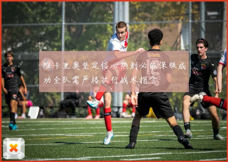 维卡里奥坚定信心热刺必能保级成功全队需严格执行战术指令