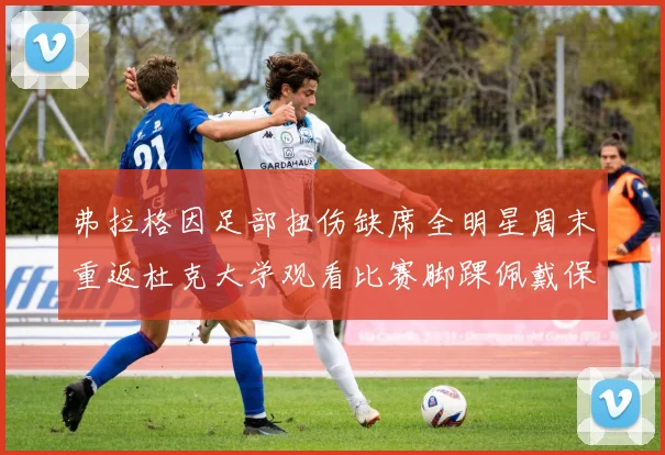 弗拉格因足部扭伤缺席全明星周末重返杜克大学观看比赛脚踝佩戴保护靴