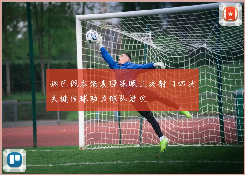 姆巴佩本场表现亮眼三次射门四次关键传球助力球队进攻