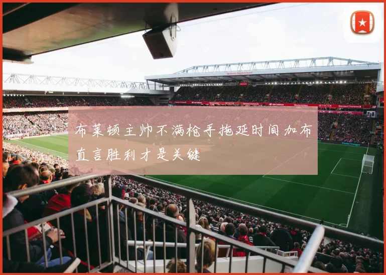 布莱顿主帅不满枪手拖延时间加布直言胜利才是关键