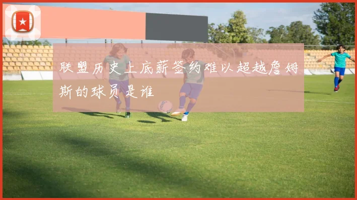 联盟历史上底薪签约难以超越詹姆斯的球员是谁