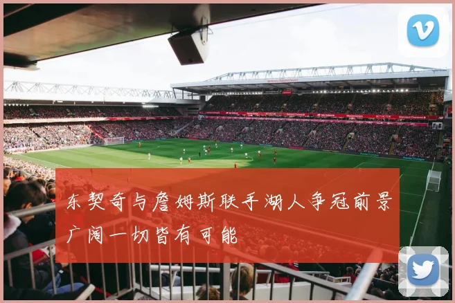 东契奇与詹姆斯联手湖人争冠前景广阔一切皆有可能