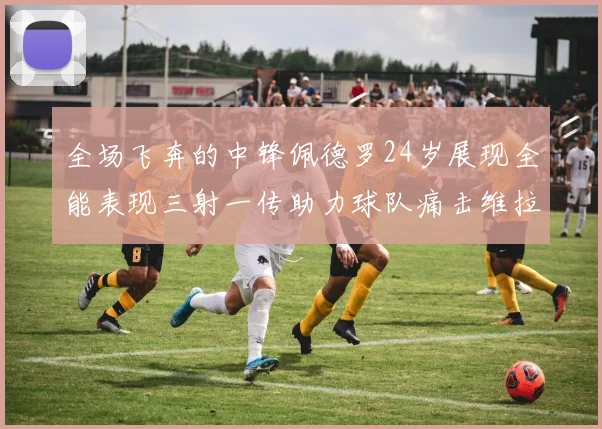 全场飞奔的中锋佩德罗24岁展现全能表现三射一传助力球队痛击维拉