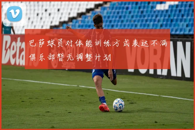 巴萨球员对体能训练方式表达不满俱乐部暂无调整计划