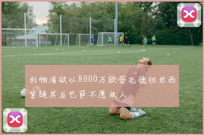 利物浦欲以8000万欧签孔德切尔西紧随其后巴萨不愿放人