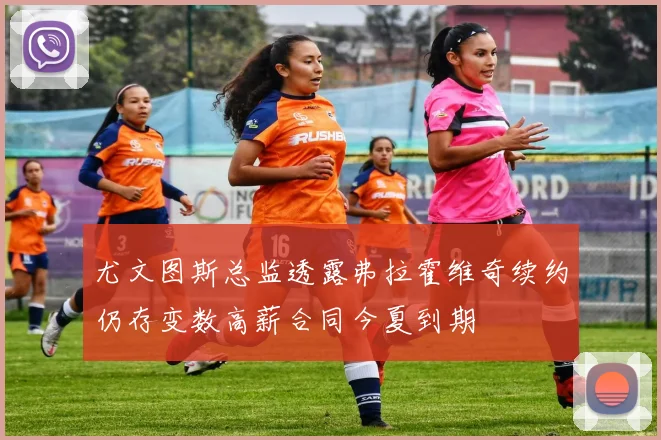 尤文图斯总监透露弗拉霍维奇续约仍存变数高薪合同今夏到期