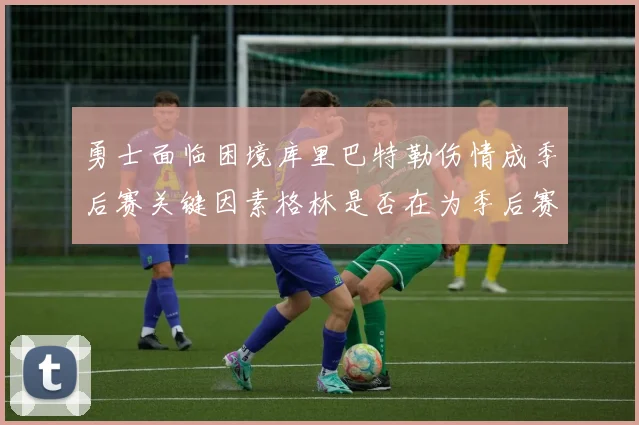 勇士面临困境库里巴特勒伤情成季后赛关键因素格林是否在为季后赛装死