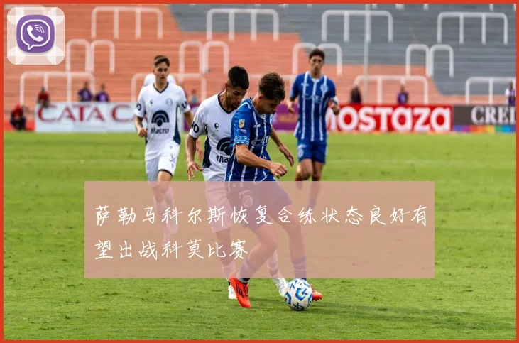 萨勒马科尔斯恢复合练状态良好有望出战科莫比赛