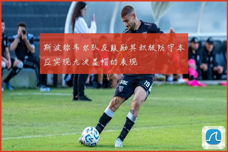 斯波称韦尔队友鼓励其积极防守本应实现九次盖帽的表现