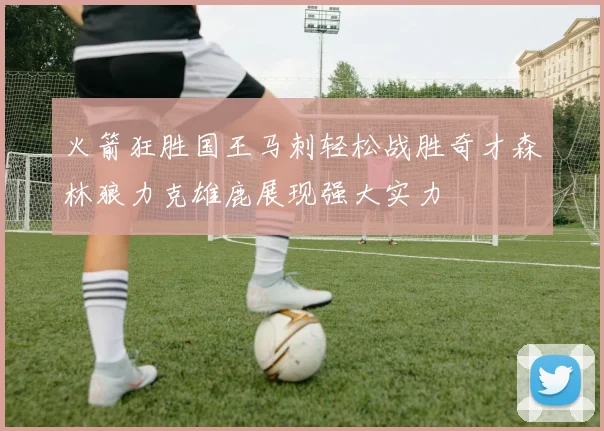 火箭狂胜国王马刺轻松战胜奇才森林狼力克雄鹿展现强大实力