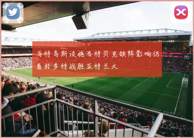 马特乌斯谈施洛特贝克缺阵影响仍看好多特战胜亚特兰大