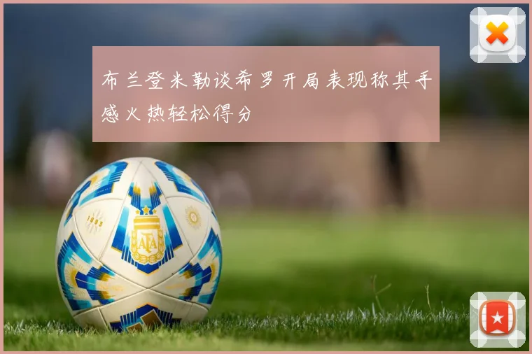 布兰登米勒谈希罗开局表现称其手感火热轻松得分