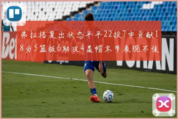 弗拉格复出状态平平22投7中贡献18分5篮板6助攻4盖帽末节表现不佳