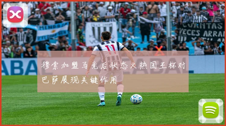 穆索加盟马竞后状态火热国王杯对巴萨展现关键作用