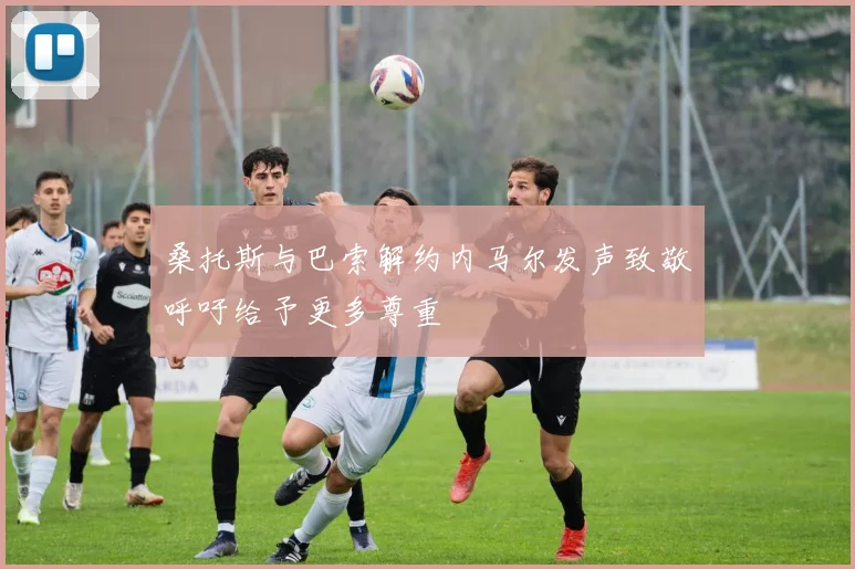 桑托斯与巴索解约内马尔发声致敬呼吁给予更多尊重
