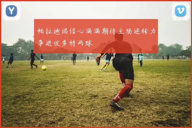 帕拉迪诺信心满满期待主场逆转力争进攻多特两球