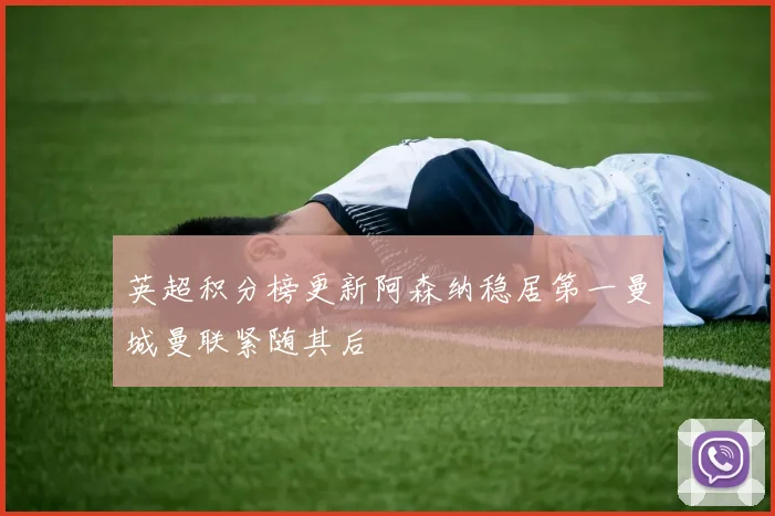 英超积分榜更新阿森纳稳居第一曼城曼联紧随其后