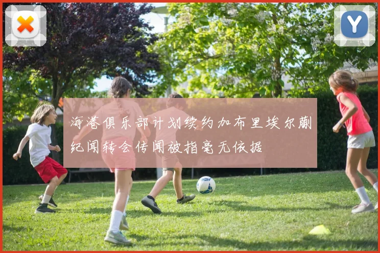 海港俱乐部计划续约加布里埃尔蒯纪闻转会传闻被指毫无依据