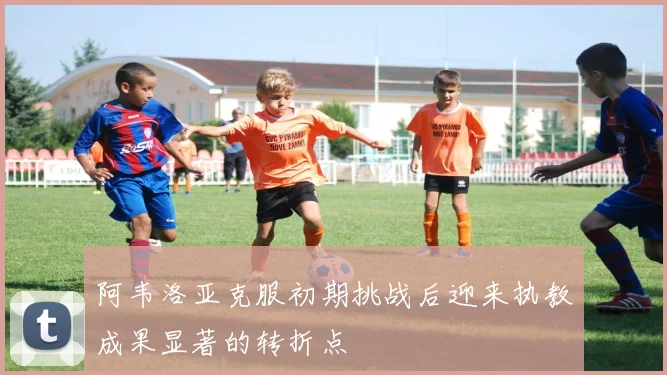 阿韦洛亚克服初期挑战后迎来执教成果显著的转折点