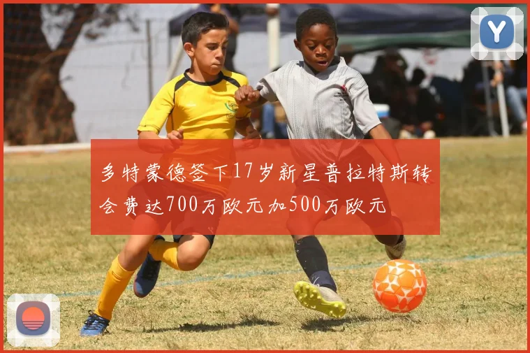 多特蒙德签下17岁新星普拉特斯转会费达700万欧元加500万欧元