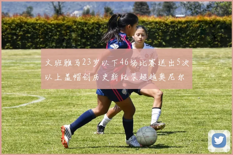 文班雅马23岁以下46场比赛送出5次以上盖帽创历史新纪录超越奥尼尔