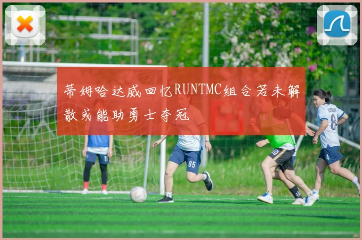 蒂姆哈达威回忆RUNTMC组合若未解散或能助勇士夺冠