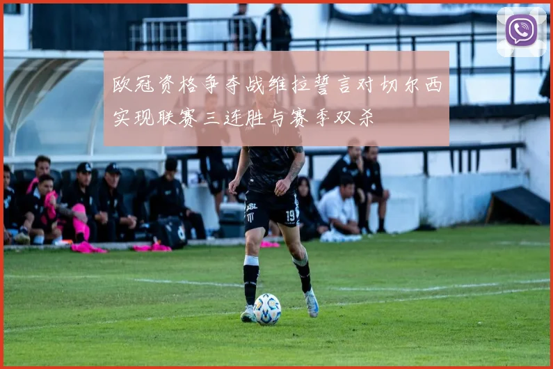欧冠资格争夺战维拉誓言对切尔西实现联赛三连胜与赛季双杀