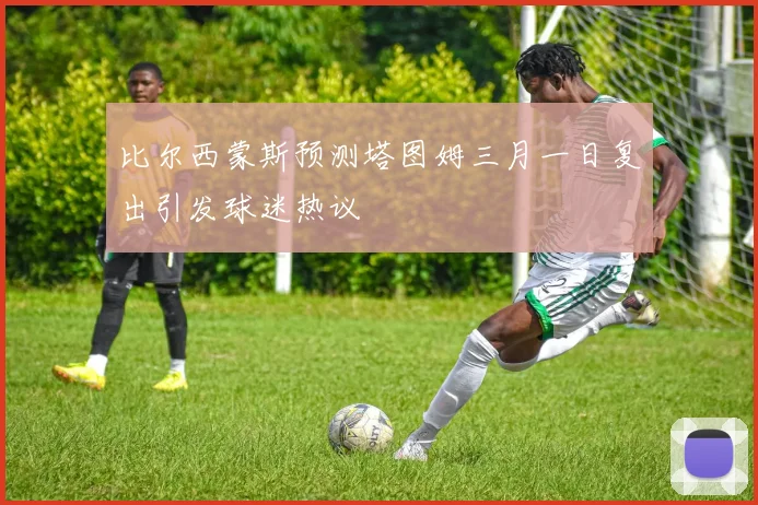 比尔西蒙斯预测塔图姆三月一日复出引发球迷热议