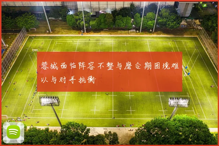 蓉城面临阵容不整与磨合期困境难以与对手抗衡