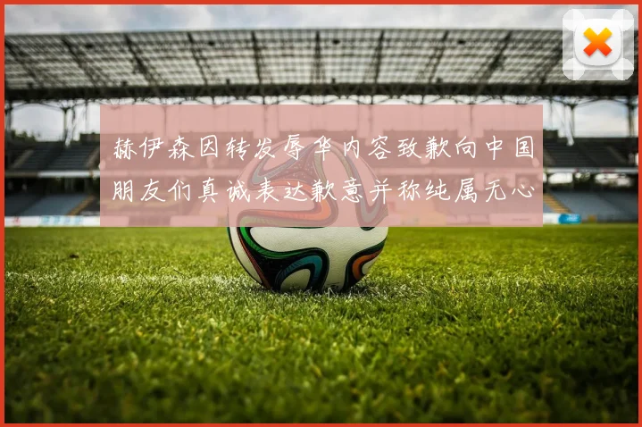 赫伊森因转发辱华内容致歉向中国朋友们真诚表达歉意并称纯属无心之过
