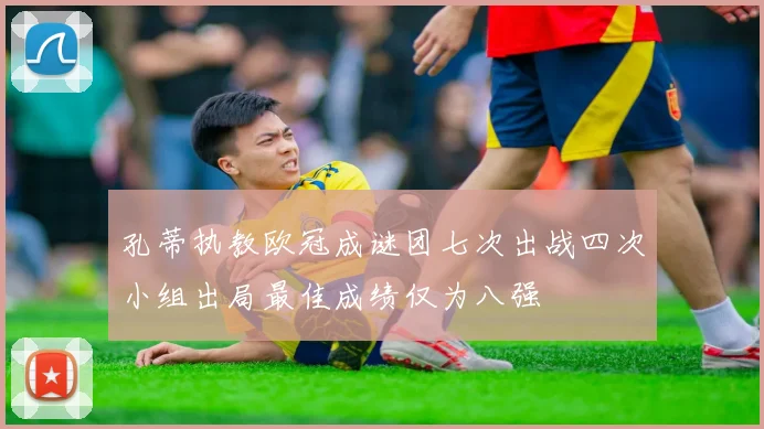 孔蒂执教欧冠成谜团七次出战四次小组出局最佳成绩仅为八强