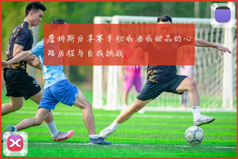 詹姆斯分享赛季初戒酒戒甜品的心路历程与自我挑战