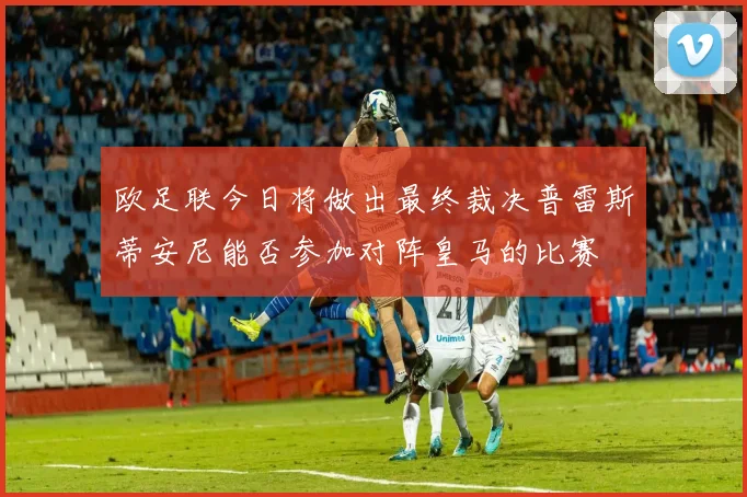 欧足联今日将做出最终裁决普雷斯蒂安尼能否参加对阵皇马的比赛