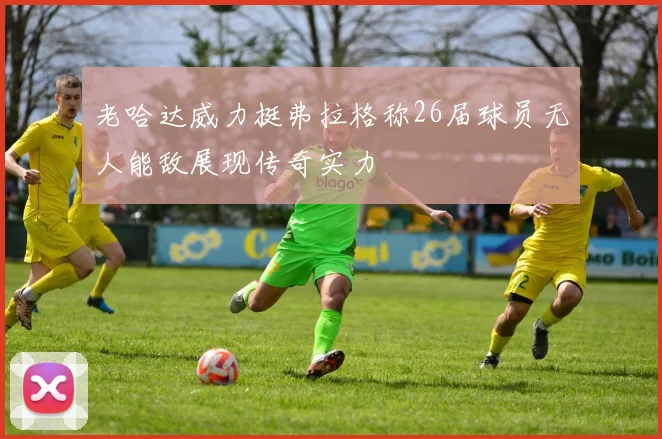 老哈达威力挺弗拉格称26届球员无人能敌展现传奇实力