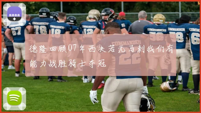 德隆回顾07年西决若无马刺我们有能力战胜骑士夺冠