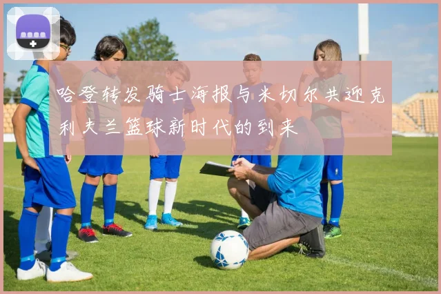 哈登转发骑士海报与米切尔共迎克利夫兰篮球新时代的到来