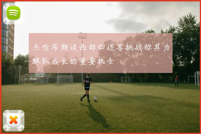 杰伦布朗谈西部四连客挑战称其为球队成长的重要机会