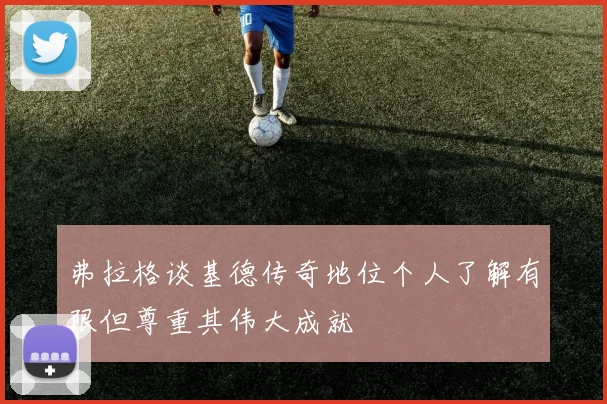 弗拉格谈基德传奇地位个人了解有限但尊重其伟大成就
