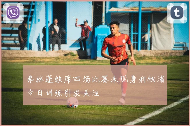 弗林蓬缺席四场比赛未现身利物浦今日训练引发关注